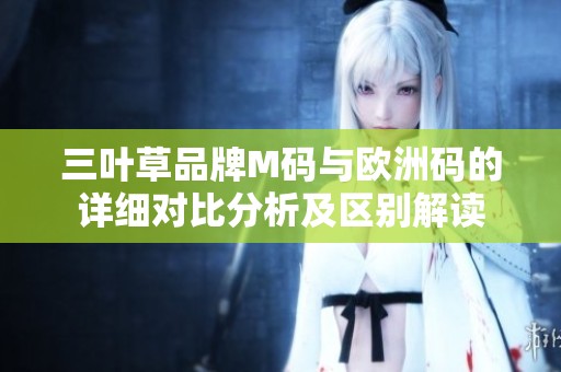 三叶草品牌M码与欧洲码的详细对比分析及区别解读