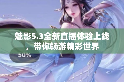 魅影5.3全新直播体验上线，带你畅游精彩世界