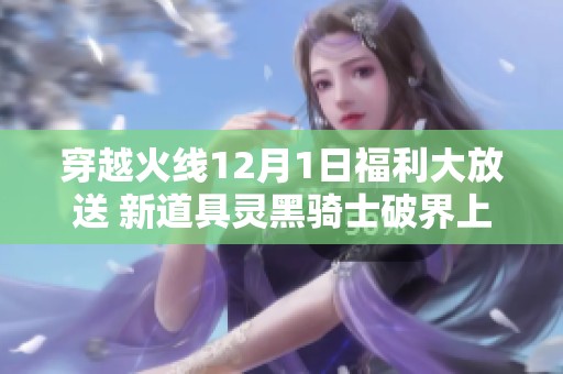 穿越火线12月1日福利大放送 新道具灵黑骑士破界上线