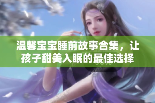 温馨宝宝睡前故事合集，让孩子甜美入眠的最佳选择