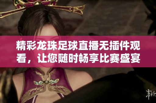 精彩龙珠足球直播无插件观看，让您随时畅享比赛盛宴