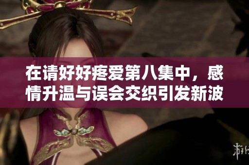 在请好好疼爱第八集中，感情升温与误会交织引发新波澜