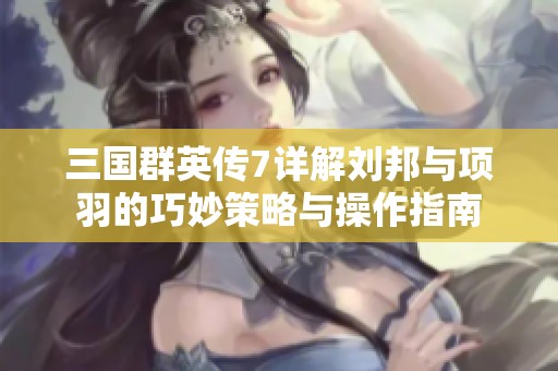 三国群英传7详解刘邦与项羽的巧妙策略与操作指南