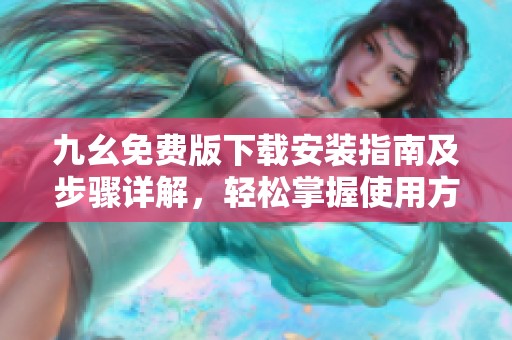 九幺免费版下载安装指南及步骤详解，轻松掌握使用方法