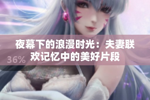 夜幕下的浪漫时光：夫妻联欢记忆中的美好片段