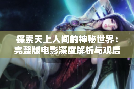 探索天上人间的神秘世界：完整版电影深度解析与观后感