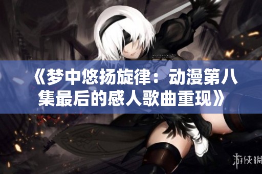 《梦中悠扬旋律：动漫第八集最后的感人歌曲重现》