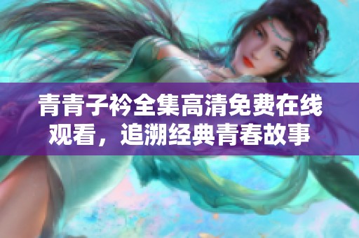 青青子衿全集高清免费在线观看，追溯经典青春故事