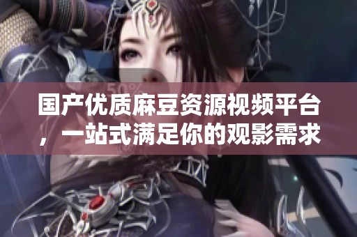 国产优质麻豆资源视频平台，一站式满足你的观影需求