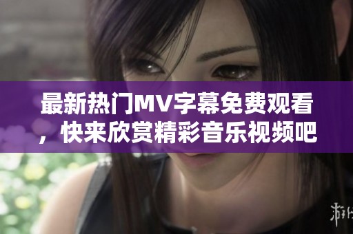 最新热门MV字幕免费观看，快来欣赏精彩音乐视频吧！