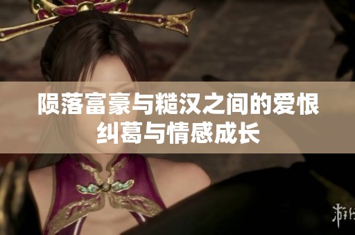 陨落富豪与糙汉之间的爱恨纠葛与情感成长