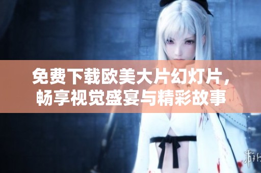 免费下载欧美大片幻灯片，畅享视觉盛宴与精彩故事