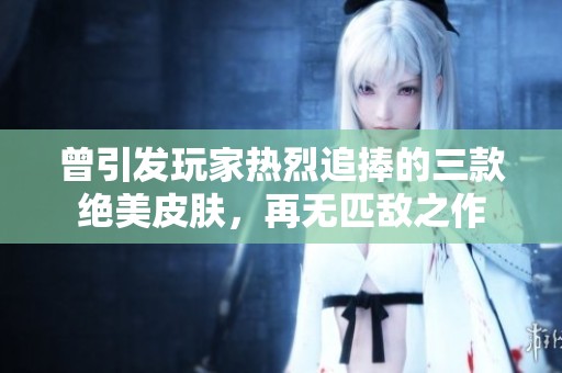 曾引发玩家热烈追捧的三款绝美皮肤，再无匹敌之作