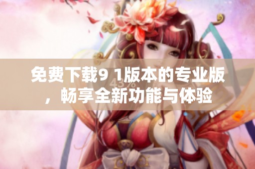 免费下载9 1版本的专业版，畅享全新功能与体验