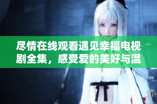 尽情在线观看遇见幸福电视剧全集，感受爱的美好与温暖