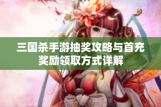 三国杀手游抽奖攻略与首充奖励领取方式详解