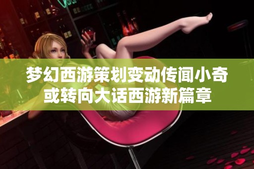 梦幻西游策划变动传闻小奇或转向大话西游新篇章