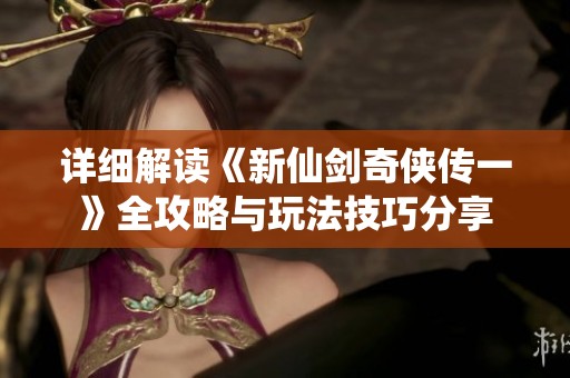详细解读《新仙剑奇侠传一》全攻略与玩法技巧分享