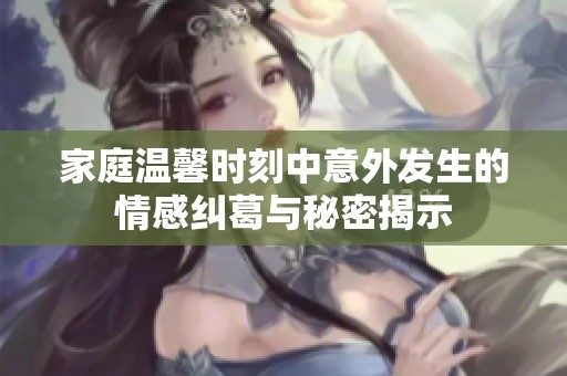 家庭温馨时刻中意外发生的情感纠葛与秘密揭示