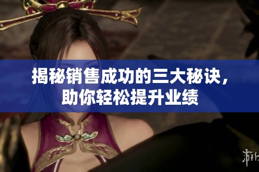 揭秘销售成功的三大秘诀，助你轻松提升业绩