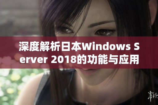 深度解析日本Windows Server 2018的功能与应用实例