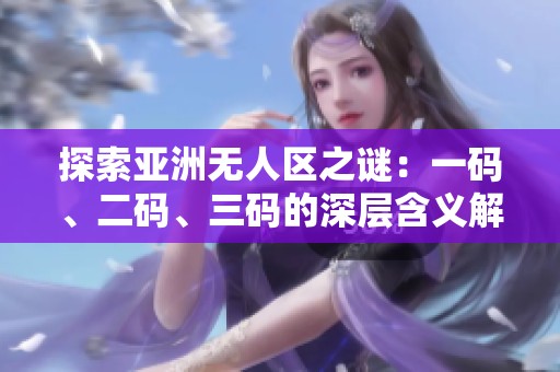 探索亚洲无人区之谜：一码、二码、三码的深层含义解析