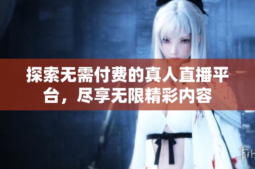 探索无需付费的真人直播平台，尽享无限精彩内容