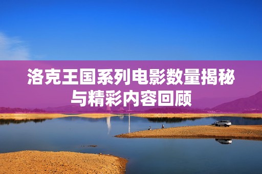 洛克王国系列电影数量揭秘与精彩内容回顾