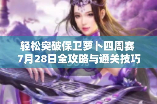 轻松突破保卫萝卜四周赛 7月28日全攻略与通关技巧分享