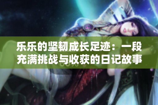 乐乐的坚韧成长足迹：一段充满挑战与收获的日记故事