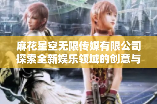 麻花星空无限传媒有限公司探索全新娱乐领域的创意与发展