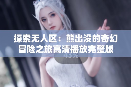 探索无人区：熊出没的奇幻冒险之旅高清播放完整版
