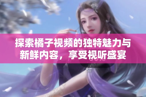 探索橘子视频的独特魅力与新鲜内容，享受视听盛宴