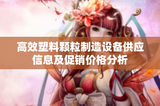 高效塑料颗粒制造设备供应信息及促销价格分析