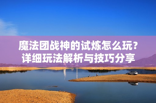 魔法团战神的试炼怎么玩？详细玩法解析与技巧分享