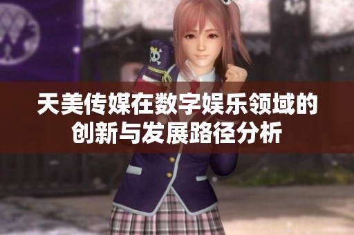 天美传媒在数字娱乐领域的创新与发展路径分析