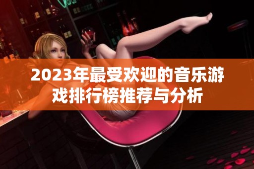 2023年最受欢迎的音乐游戏排行榜推荐与分析