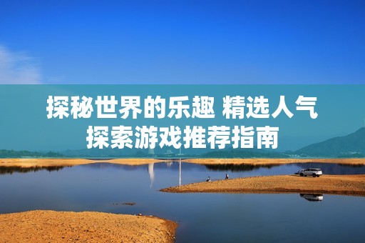 探秘世界的乐趣 精选人气探索游戏推荐指南