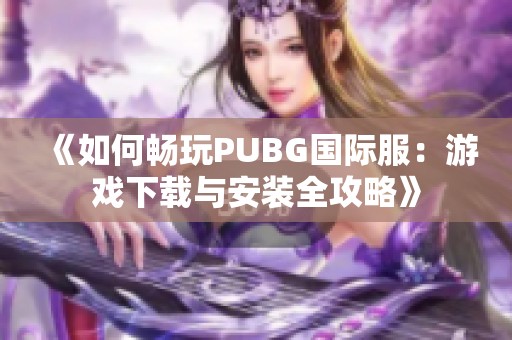《如何畅玩PUBG国际服：游戏下载与安装全攻略》