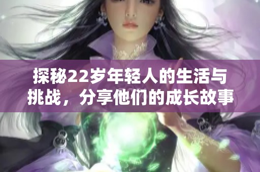 探秘22岁年轻人的生活与挑战，分享他们的成长故事