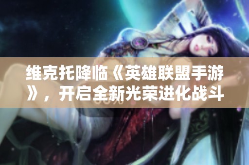 维克托降临《英雄联盟手游》，开启全新光荣进化战斗体验