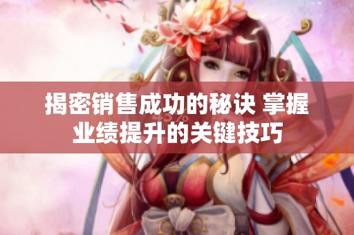 揭密销售成功的秘诀 掌握业绩提升的关键技巧