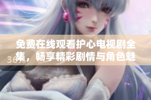 免费在线观看护心电视剧全集，畅享精彩剧情与角色魅力