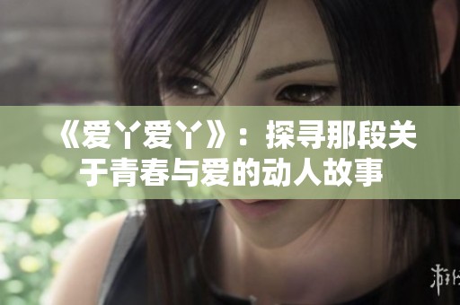 《爱丫爱丫》：探寻那段关于青春与爱的动人故事