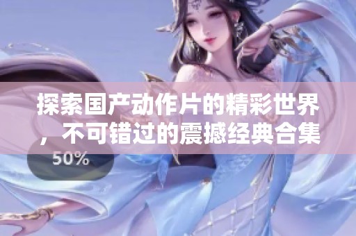 探索国产动作片的精彩世界，不可错过的震撼经典合集