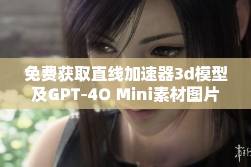 免费获取直线加速器3d模型及GPT-4O Mini素材图片下载指南