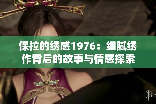 保拉的绣感1976：细腻绣作背后的故事与情感探索