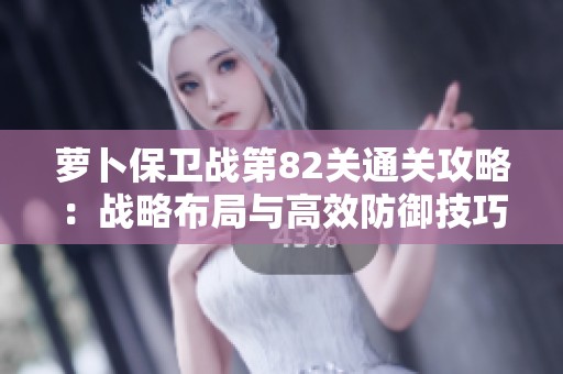 萝卜保卫战第82关通关攻略：战略布局与高效防御技巧分享