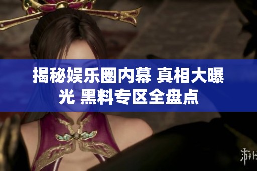 揭秘娱乐圈内幕 真相大曝光 黑料专区全盘点