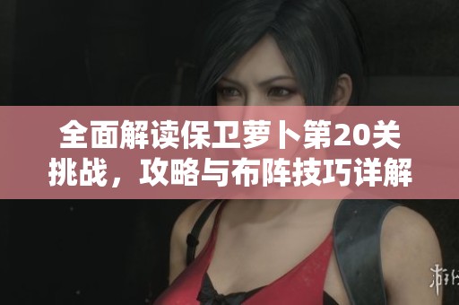 全面解读保卫萝卜第20关挑战，攻略与布阵技巧详解